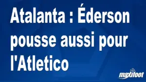 Éderson exprime son désir de rejoindre l&rsquo;Atletico depuis l&rsquo;Atalanta